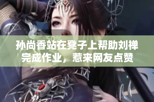 孙尚香站在凳子上帮助刘禅完成作业，惹来网友点赞