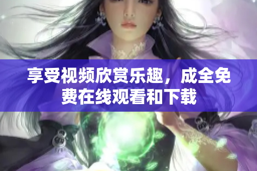 享受视频欣赏乐趣，成全免费在线观看和下载