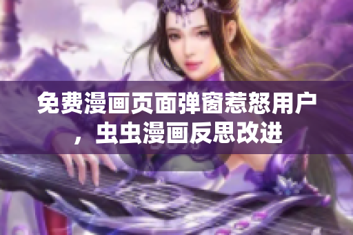 免费漫画页面弹窗惹怒用户，虫虫漫画反思改进