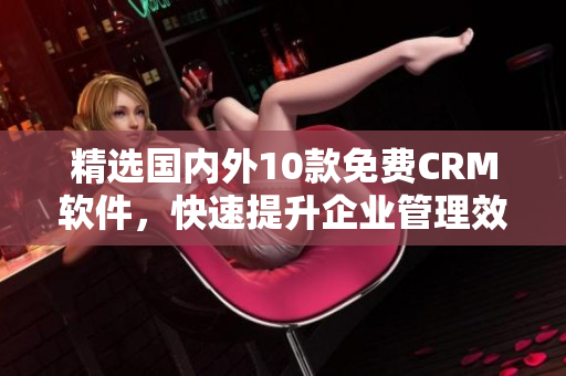 精选国内外10款免费CRM软件，快速提升企业管理效率！