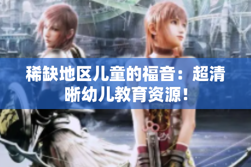 稀缺地区儿童的福音：超清晰幼儿教育资源！