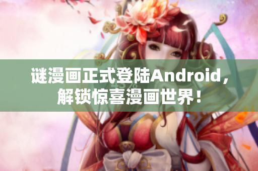 谜漫画正式登陆Android，解锁惊喜漫画世界！