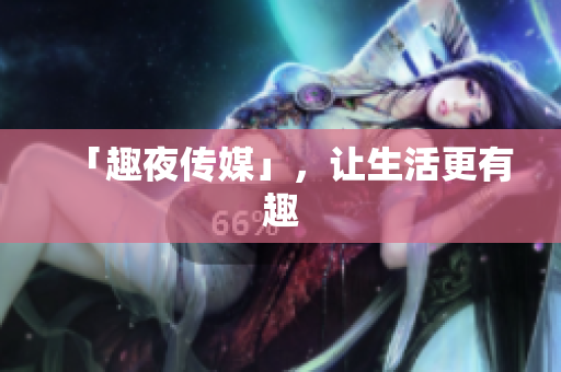 「趣夜传媒」，让生活更有趣