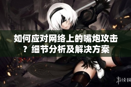 如何应对网络上的嘴炮攻击？细节分析及解决方案
