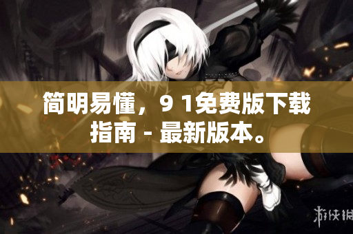 简明易懂，9 1免费版下载指南 - 最新版本。