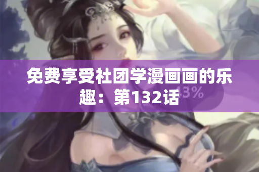 免费享受社团学漫画画的乐趣：第132话