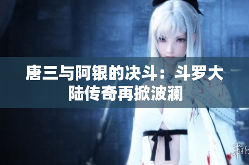 唐三与阿银的决斗：斗罗大陆传奇再掀波澜