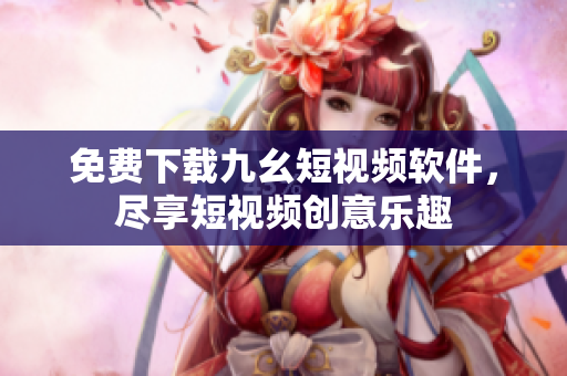 免费下载九幺短视频软件，尽享短视频创意乐趣