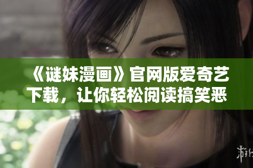《谜妹漫画》官网版爱奇艺下载，让你轻松阅读搞笑恶搞漫画！
