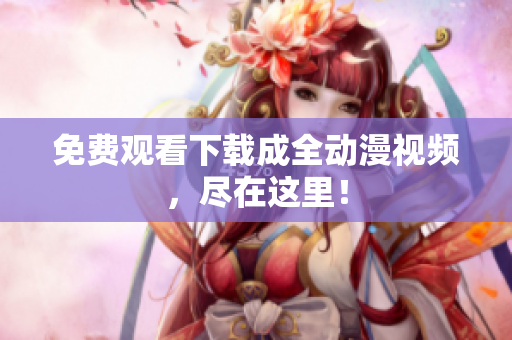 免费观看下载成全动漫视频，尽在这里！