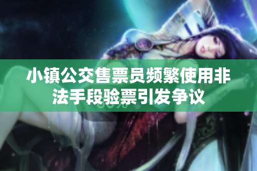 小镇公交售票员频繁使用非法手段验票引发争议