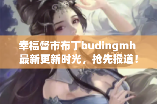 幸福督市布丁budingmh 最新更新时光，抢先报道！