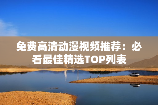 免费高清动漫视频推荐：必看最佳精选TOP列表