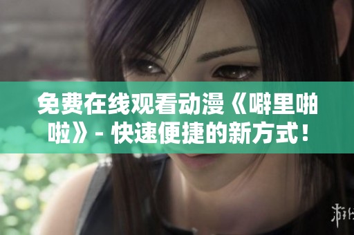 免费在线观看动漫《噼里啪啦》- 快速便捷的新方式！