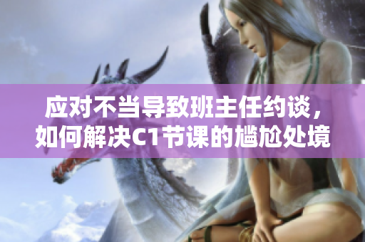 应对不当导致班主任约谈，如何解决C1节课的尴尬处境