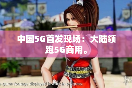 中国5G首发现场：大陆领跑5G商用。