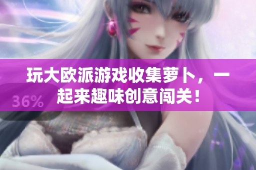 玩大欧派游戏收集萝卜，一起来趣味创意闯关！