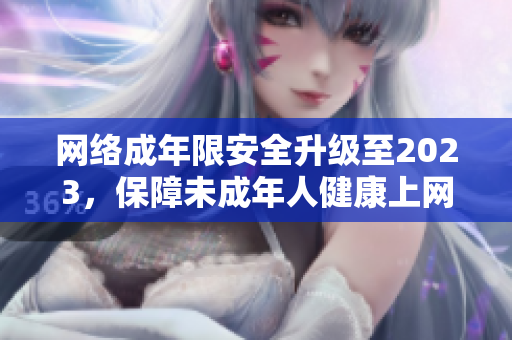 网络成年限安全升级至2023，保障未成年人健康上网