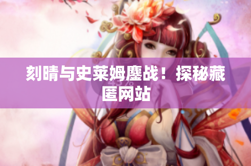 刻晴与史莱姆鏖战！探秘藏匿网站