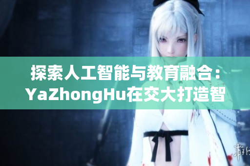 探索人工智能与教育融合：YaZhongHu在交大打造智能校园
