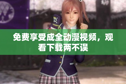 免费享受成全动漫视频，观看下载两不误