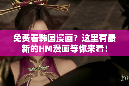 免费看韩国漫画？这里有最新的HM漫画等你来看！