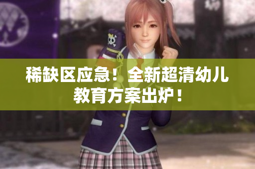 稀缺区应急！全新超清幼儿教育方案出炉！