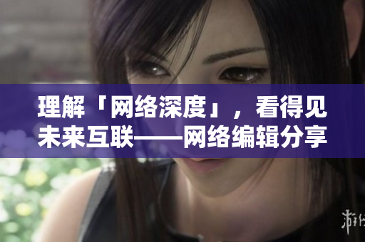 理解「网络深度」，看得见未来互联——网络编辑分享