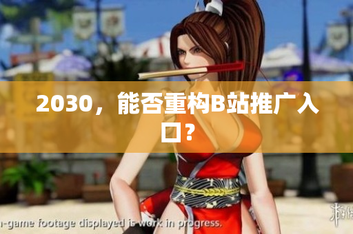 2030，能否重构B站推广入口？