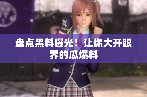 盘点黑料曝光！让你大开眼界的瓜爆料