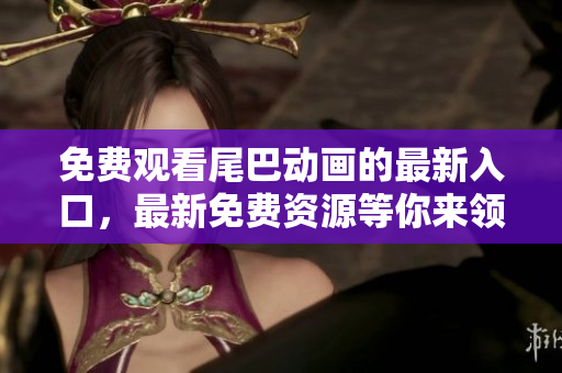 免费观看尾巴动画的最新入口，最新免费资源等你来领取！
