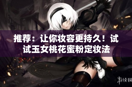 推荐：让你妆容更持久！试试玉女桃花蜜粉定妆法