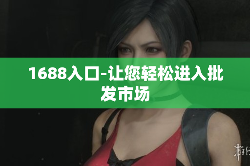 1688入口-让您轻松进入批发市场