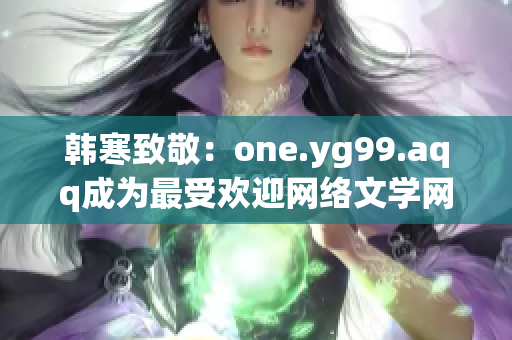 韩寒致敬：one.yg99.aqq成为最受欢迎网络文学网站
