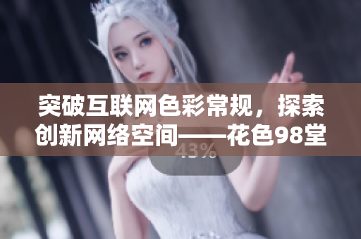 突破互联网色彩常规，探索创新网络空间——花色98堂新媒体
