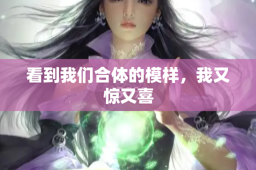 看到我们合体的模样，我又惊又喜