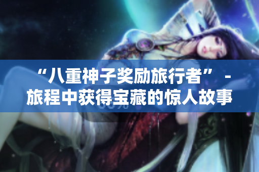 “八重神子奖励旅行者” - 旅程中获得宝藏的惊人故事
