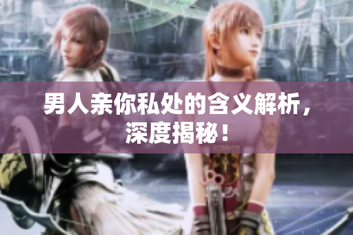 男人亲你私处的含义解析，深度揭秘！