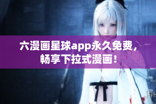 六漫画星球app永久免费，畅享下拉式漫画！