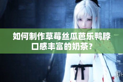 如何制作草莓丝瓜芭乐鸭脖口感丰富的奶茶？