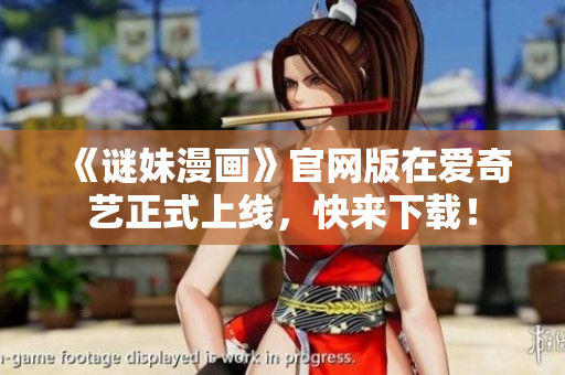 《谜妹漫画》官网版在爱奇艺正式上线，快来下载！