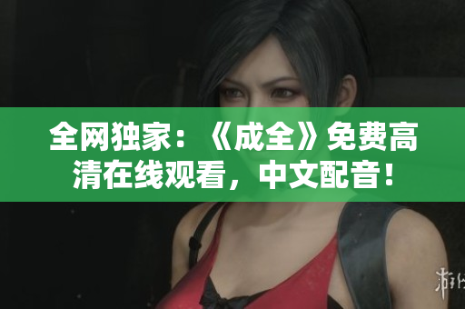 全网独家：《成全》免费高清在线观看，中文配音！