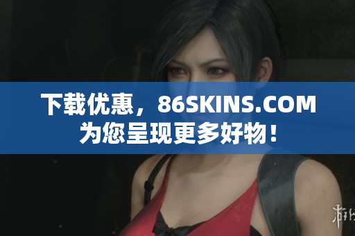 下载优惠，86SKINS.COM为您呈现更多好物！