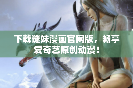 下载谜妹漫画官网版，畅享爱奇艺原创动漫！