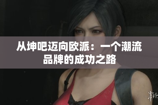 从坤吧迈向欧派：一个潮流品牌的成功之路