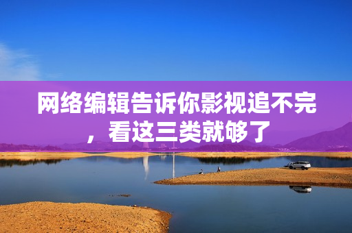 网络编辑告诉你影视追不完，看这三类就够了
