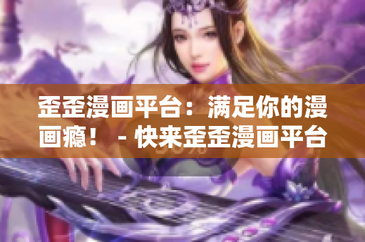 歪歪漫画平台：满足你的漫画瘾！ - 快来歪歪漫画平台，享受丰富漫画资源！
