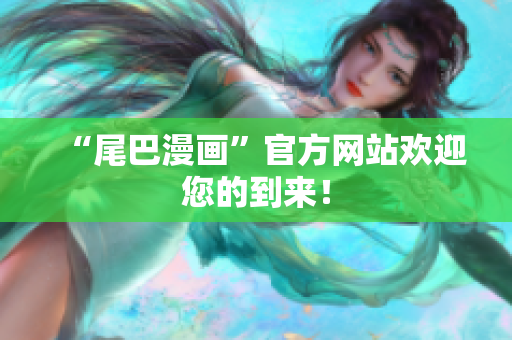 “尾巴漫画”官方网站欢迎您的到来！