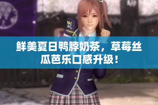 鲜美夏日鸭脖奶茶，草莓丝瓜芭乐口感升级！