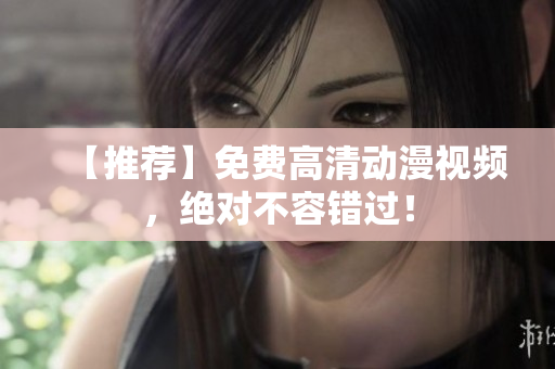 【推荐】免费高清动漫视频，绝对不容错过！